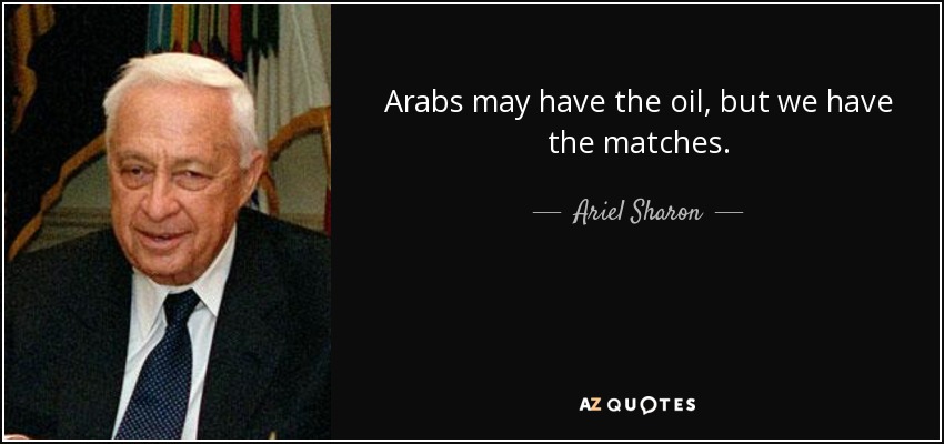 Arabs may have the oil, but we have the matches. - Ariel Sharon