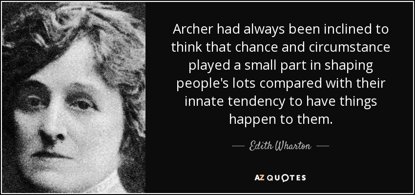 Archer had always been inclined to think that chance and circumstance played a small part in shaping people's lots compared with their innate tendency to have things happen to them. - Edith Wharton