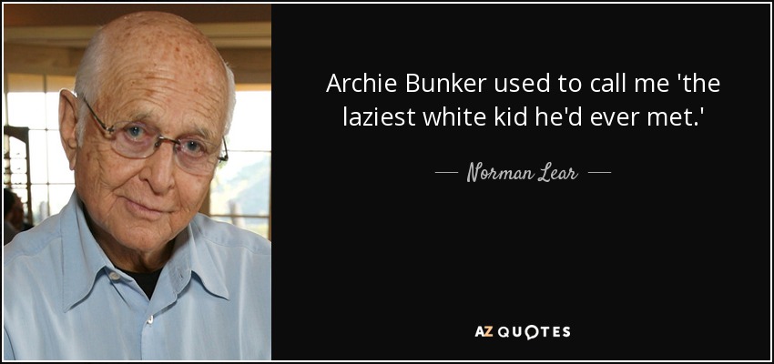 Archie Bunker used to call me 'the laziest white kid he'd ever met.' - Norman Lear