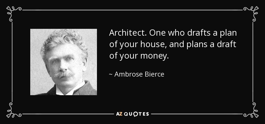 Architect. One who drafts a plan of your house, and plans a draft of your money. - Ambrose Bierce