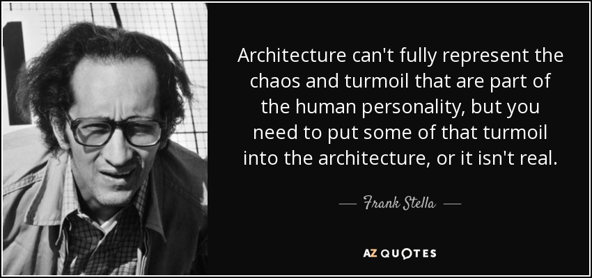 Architecture can't fully represent the chaos and turmoil that are part of the human personality, but you need to put some of that turmoil into the architecture, or it isn't real. - Frank Stella