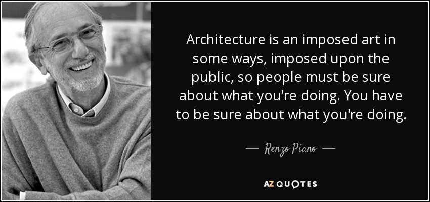 Architecture is an imposed art in some ways, imposed upon the public, so people must be sure about what you're doing. You have to be sure about what you're doing. - Renzo Piano