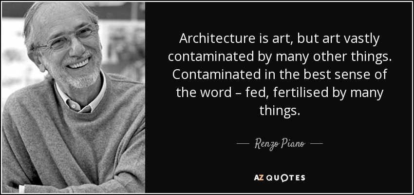 Architecture is art, but art vastly contaminated by many other things. Contaminated in the best sense of the word – fed, fertilised by many things. - Renzo Piano