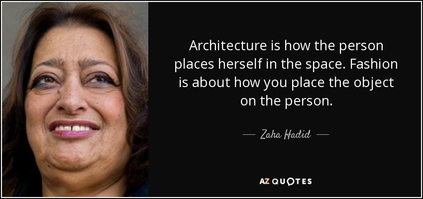 Architecture is how the person places herself in the space. Fashion is about how you place the object on the person. - Zaha Hadid