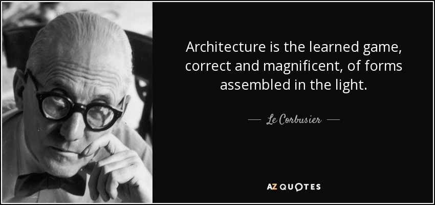 Architecture is the learned game, correct and magnificent, of forms assembled in the light. - Le Corbusier