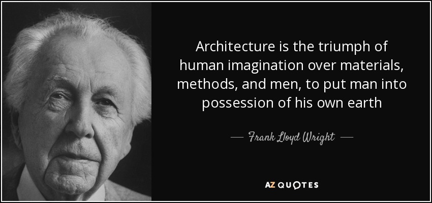 Architecture is the triumph of human imagination over materials, methods, and men, to put man into possession of his own earth - Frank Lloyd Wright
