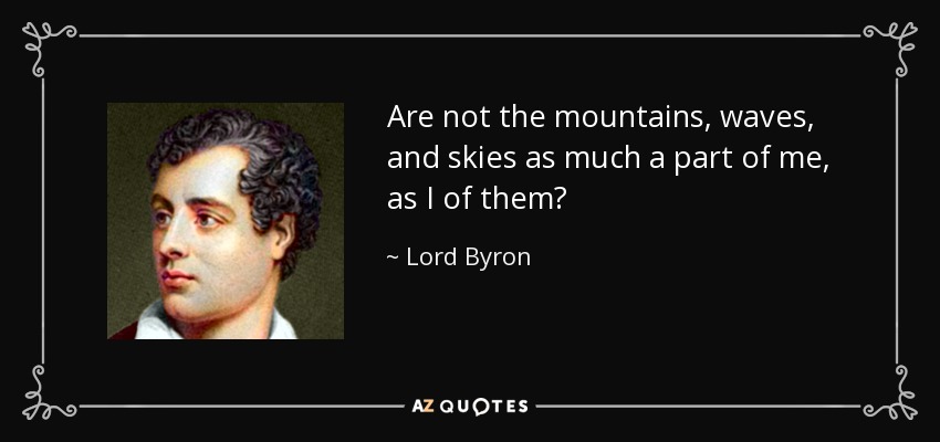 Are not the mountains, waves, and skies as much a part of me, as I of them? - Lord Byron