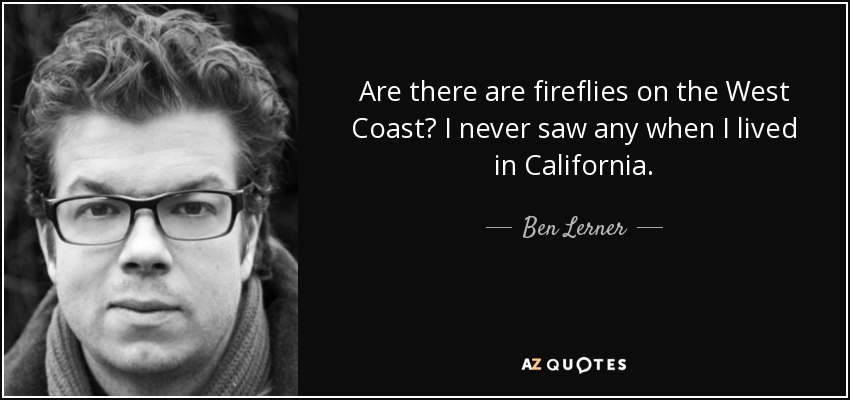 Are there are fireflies on the West Coast? I never saw any when I lived in California. - Ben Lerner