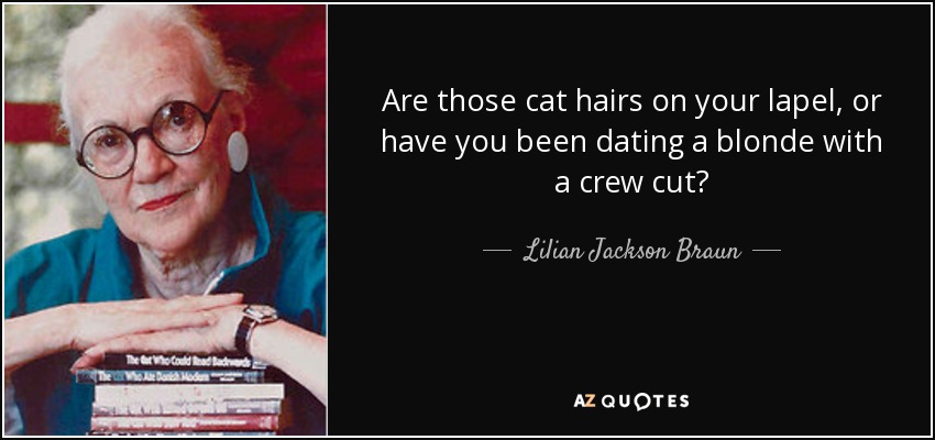 Are those cat hairs on your lapel, or have you been dating a blonde with a crew cut? - Lilian Jackson Braun