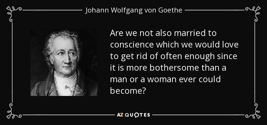 Are we not also married to conscience which we would love to get rid of often enough since it is more bothersome than a man or a woman ever could become? - Johann Wolfgang von Goethe