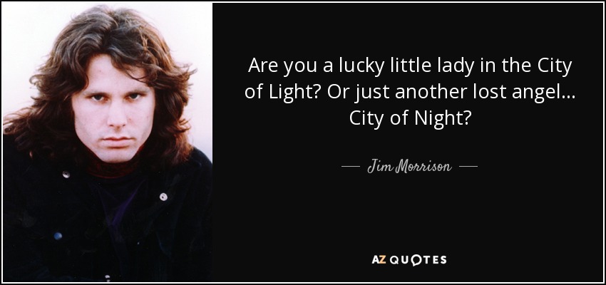 Are you a lucky little lady in the City of Light? Or just another lost angel... City of Night? - Jim Morrison