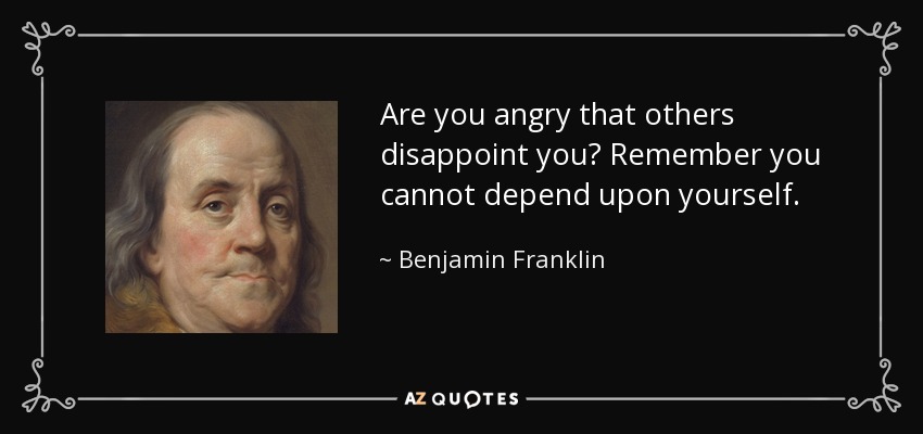 Are you angry that others disappoint you? Remember you cannot depend upon yourself. - Benjamin Franklin