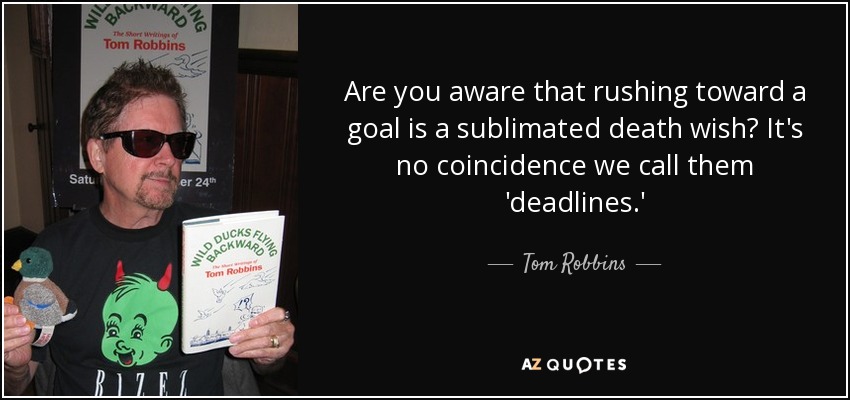 Are you aware that rushing toward a goal is a sublimated death wish? It's no coincidence we call them 'deadlines.' - Tom Robbins