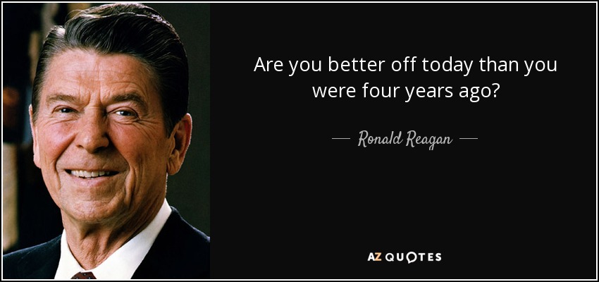 Are you better off today than you were four years ago? - Ronald Reagan