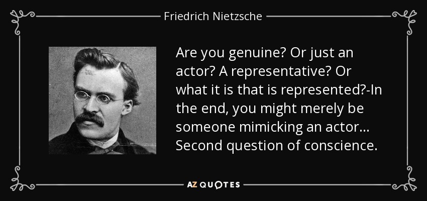 Are you genuine? Or just an actor? A representative? Or what it is that is represented?-In the end, you might merely be someone mimicking an actor ... Second question of conscience. - Friedrich Nietzsche
