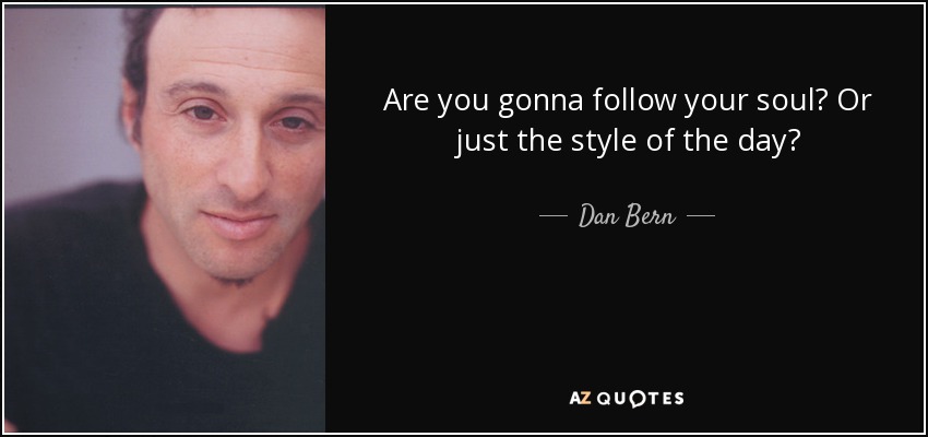 Are you gonna follow your soul? Or just the style of the day? - Dan Bern