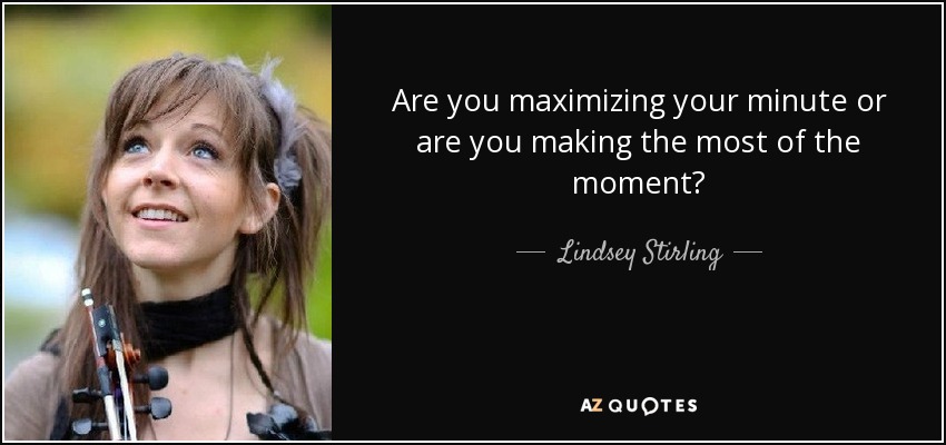 Are you maximizing your minute or are you making the most of the moment? - Lindsey Stirling