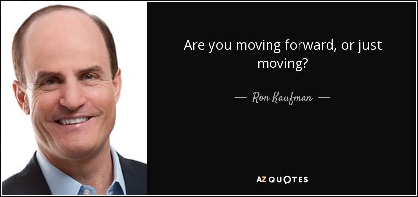 Are you moving forward, or just moving? - Ron Kaufman