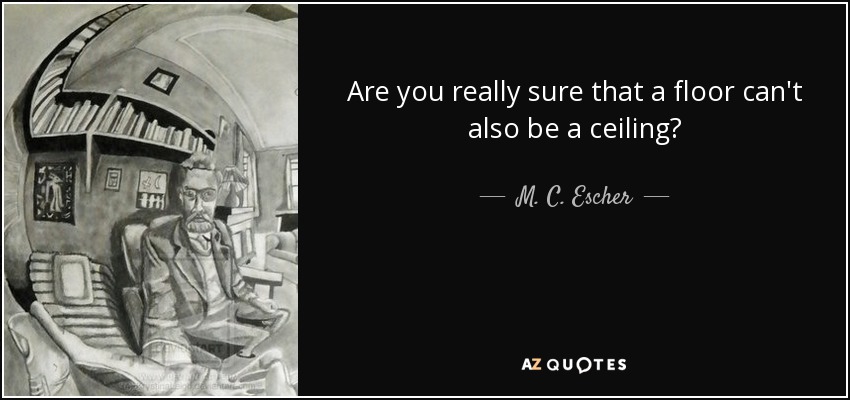 Are you really sure that a floor can't also be a ceiling? - M. C. Escher