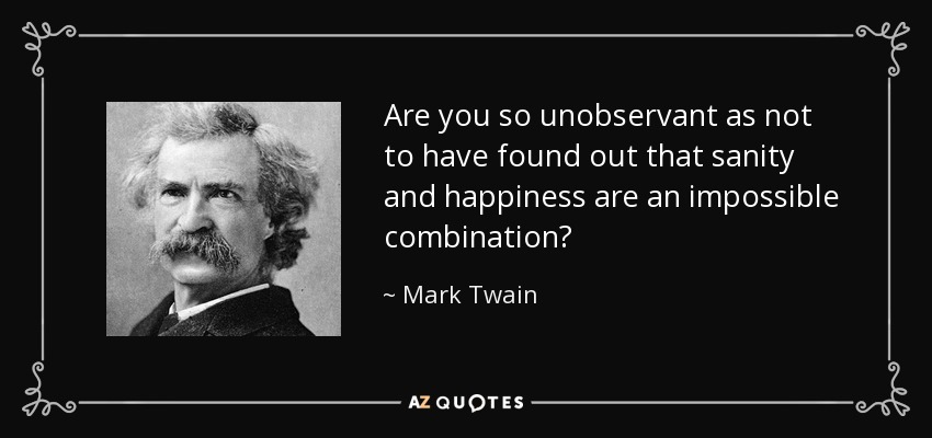Are you so unobservant as not to have found out that sanity and happiness are an impossible combination? - Mark Twain