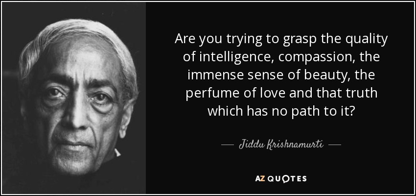 Are you trying to grasp the quality of intelligence, compassion, the immense sense of beauty, the perfume of love and that truth which has no path to it? - Jiddu Krishnamurti