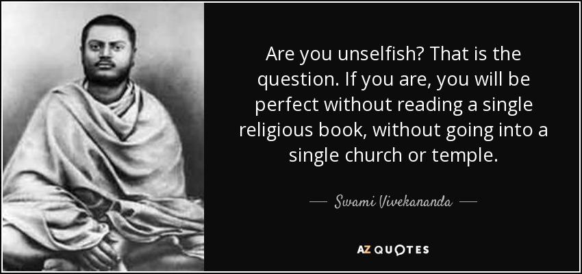 Are you unselfish? That is the question. If you are, you will be perfect without reading a single religious book, without going into a single church or temple. - Swami Vivekananda