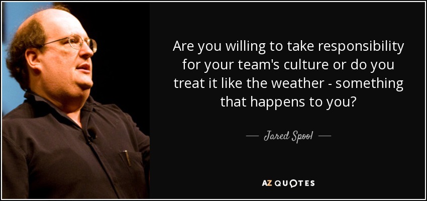 Are you willing to take responsibility for your team's culture or do you treat it like the weather - something that happens to you? - Jared Spool