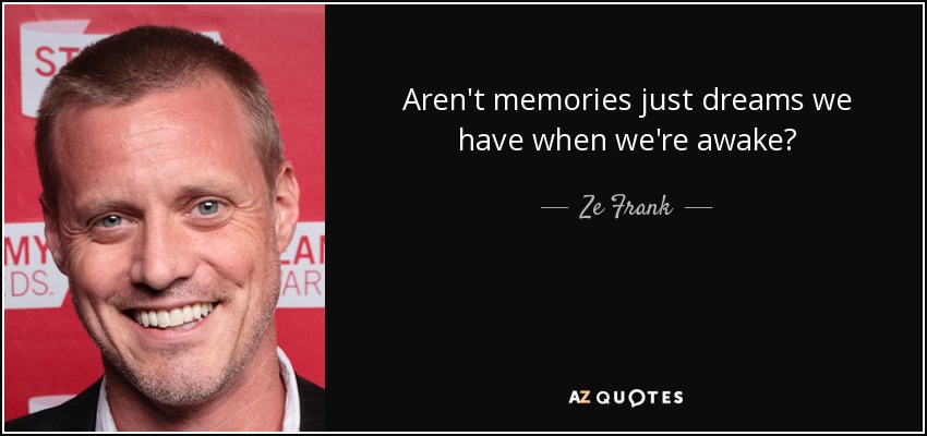 Aren't memories just dreams we have when we're awake? - Ze Frank