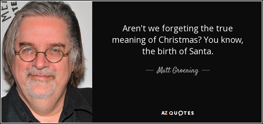 Aren't we forgeting the true meaning of Christmas? You know, the birth of Santa. - Matt Groening