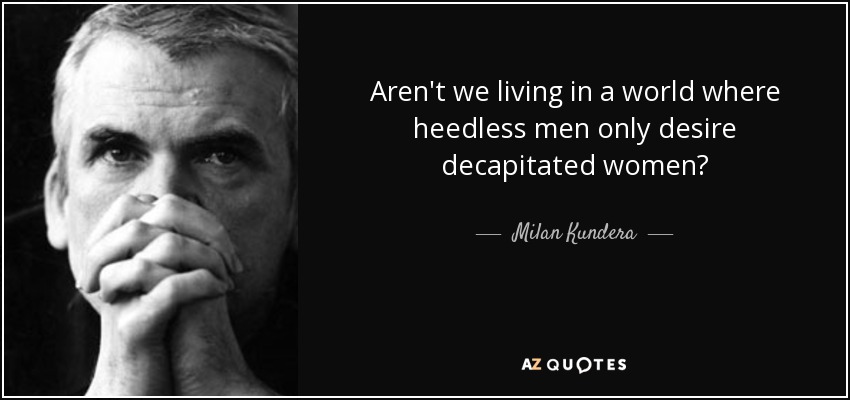 Aren't we living in a world where heedless men only desire decapitated women? - Milan Kundera