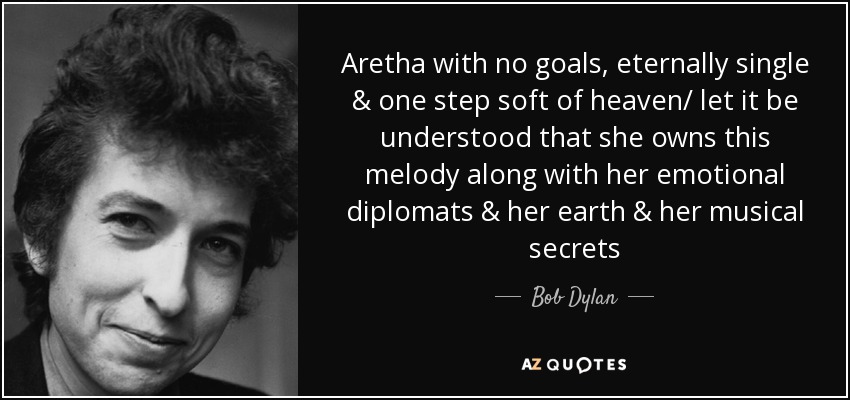 Aretha with no goals, eternally single & one step soft of heaven/ let it be understood that she owns this melody along with her emotional diplomats & her earth & her musical secrets - Bob Dylan