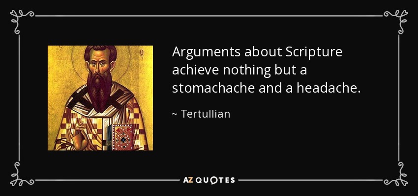 Arguments about Scripture achieve nothing but a stomachache and a headache. - Tertullian