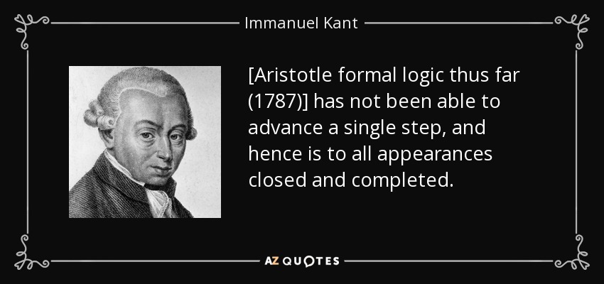 [Aristotle formal logic thus far (1787)] has not been able to advance a single step, and hence is to all appearances closed and completed. - Immanuel Kant