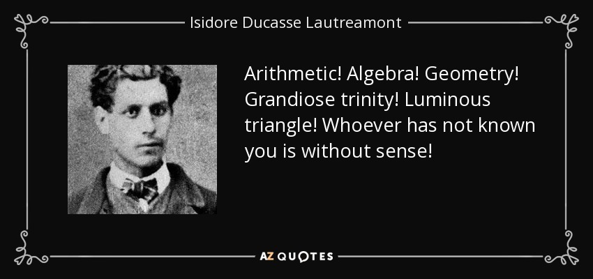 Arithmetic! Algebra! Geometry! Grandiose trinity! Luminous triangle! Whoever has not known you is without sense! - Isidore Ducasse Lautreamont