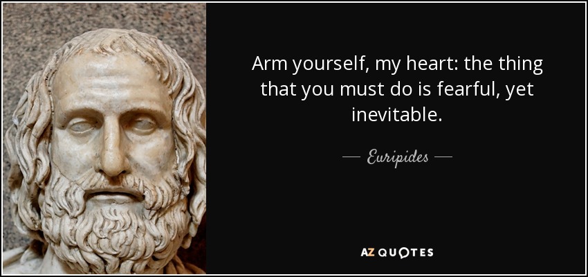 Arm yourself, my heart: the thing that you must do is fearful, yet inevitable. - Euripides