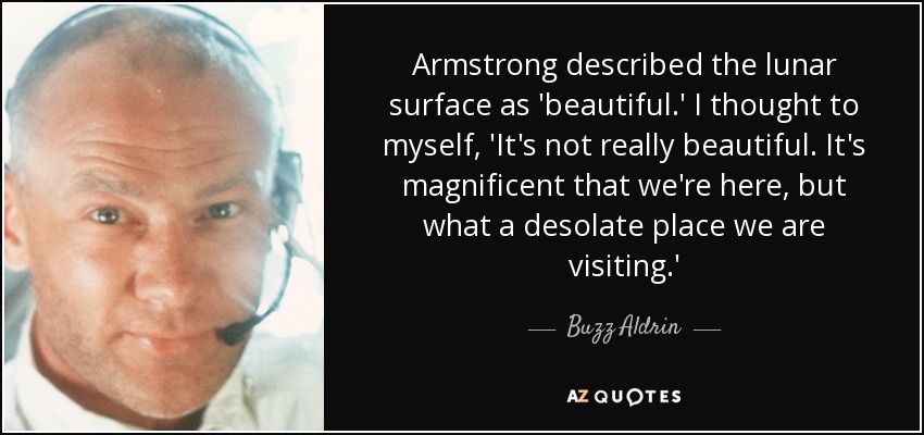 Armstrong described the lunar surface as 'beautiful.' I thought to myself, 'It's not really beautiful. It's magnificent that we're here, but what a desolate place we are visiting.' - Buzz Aldrin