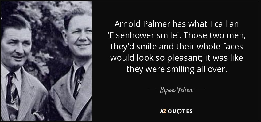 Arnold Palmer has what I call an 'Eisenhower smile'. Those two men, they'd smile and their whole faces would look so pleasant; it was like they were smiling all over. - Byron Nelson