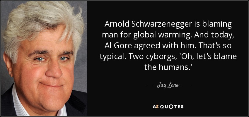 Arnold Schwarzenegger is blaming man for global warming. And today, Al Gore agreed with him. That's so typical. Two cyborgs, 'Oh, let's blame the humans.' - Jay Leno