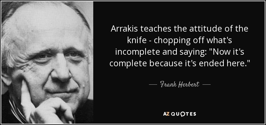 Arrakis teaches the attitude of the knife - chopping off what's incomplete and saying: 
