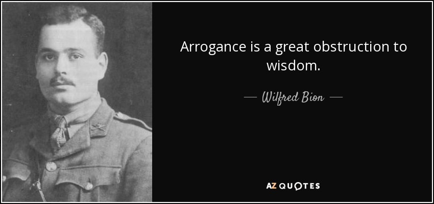 Arrogance is a great obstruction to wisdom. - Wilfred Bion