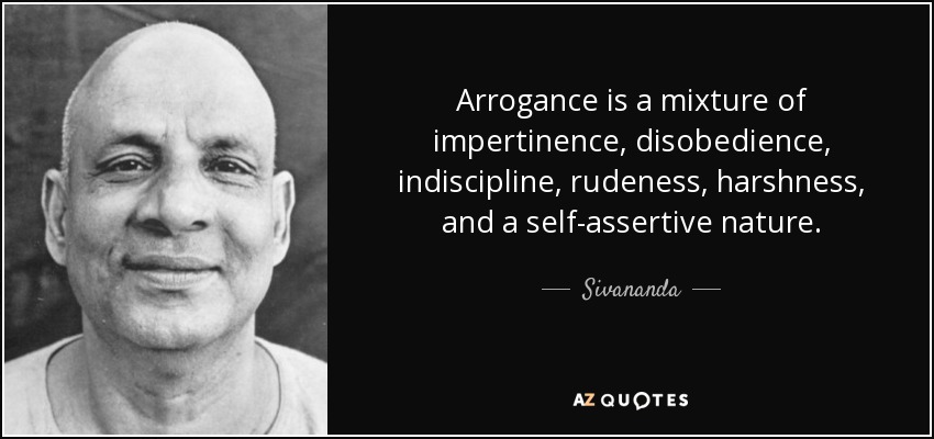 Arrogance is a mixture of impertinence, disobedience, indiscipline, rudeness, harshness, and a self-assertive nature. - Sivananda