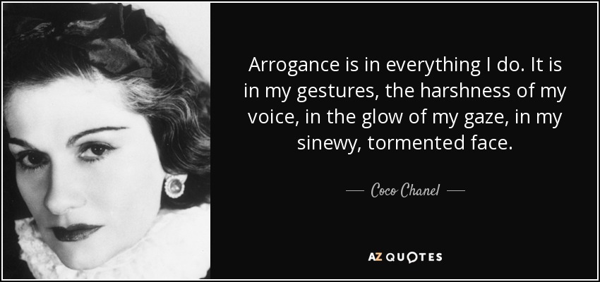Arrogance is in everything I do. It is in my gestures, the harshness of my voice, in the glow of my gaze, in my sinewy, tormented face. - Coco Chanel