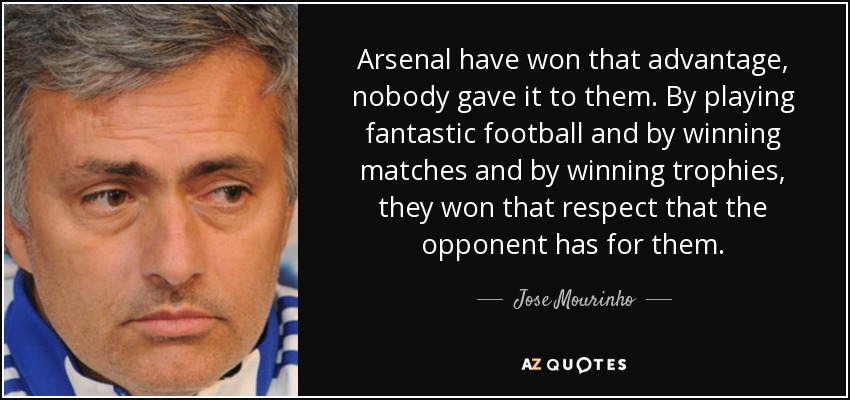Arsenal have won that advantage, nobody gave it to them. By playing fantastic football and by winning matches and by winning trophies, they won that respect that the opponent has for them. - Jose Mourinho