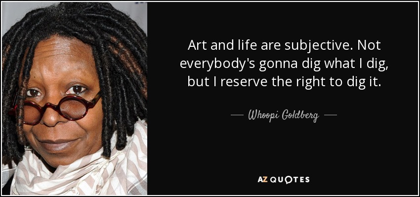 Art and life are subjective. Not everybody's gonna dig what I dig, but I reserve the right to dig it. - Whoopi Goldberg