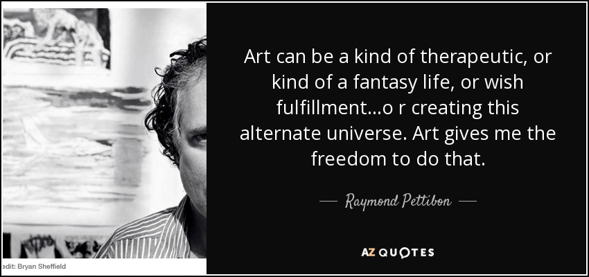 Art can be a kind of therapeutic, or kind of a fantasy life, or wish fulfillment...o r creating this alternate universe. Art gives me the freedom to do that. - Raymond Pettibon