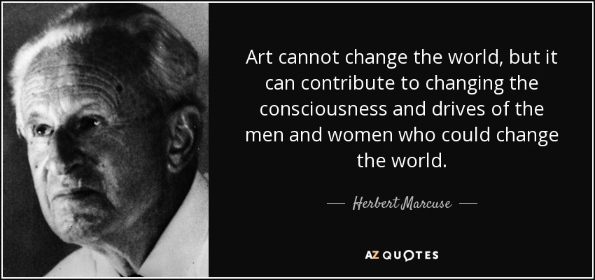 Art cannot change the world, but it can contribute to changing the consciousness and drives of the men and women who could change the world. - Herbert Marcuse