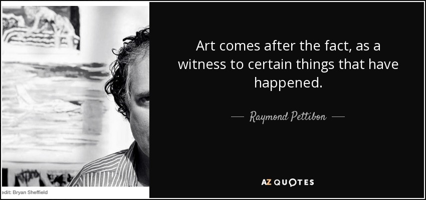 Art comes after the fact, as a witness to certain things that have happened. - Raymond Pettibon
