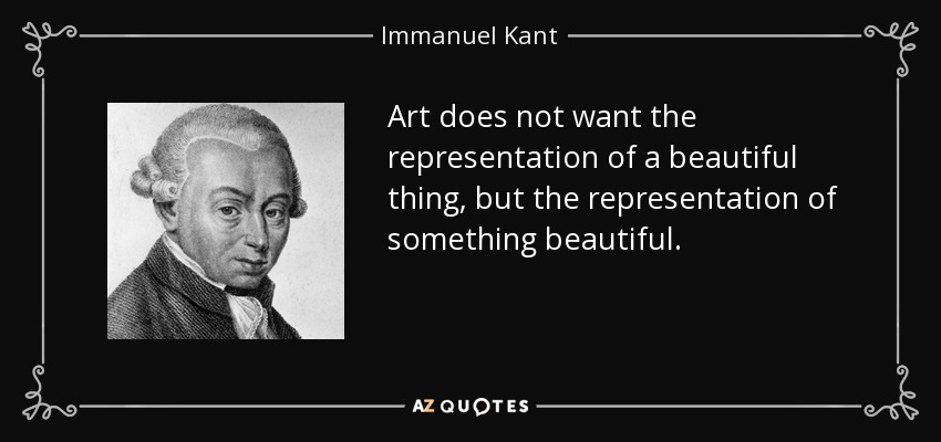 Art does not want the representation of a beautiful thing, but the representation of something beautiful. - Immanuel Kant