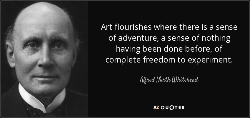 Art flourishes where there is a sense of adventure, a sense of nothing having been done before, of complete freedom to experiment. - Alfred North Whitehead