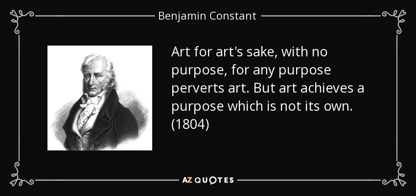 Art for art's sake, with no purpose, for any purpose perverts art. But art achieves a purpose which is not its own. (1804) - Benjamin Constant